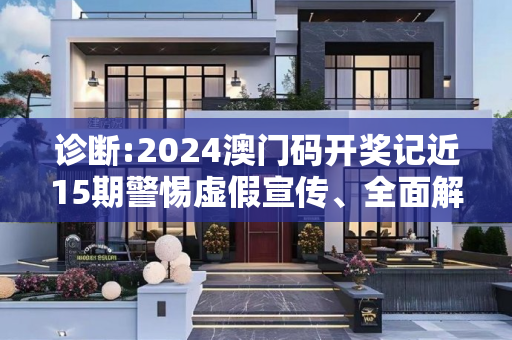 诊断:2024澳门码开奖记近15期警惕虚假宣传、全面解答