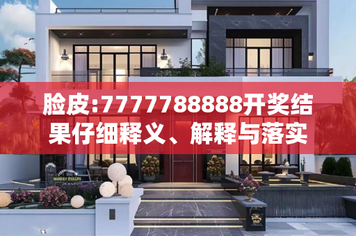 脸皮:7777788888开奖结果仔细释义、解释与落实