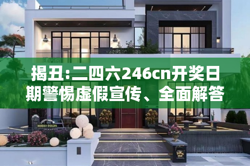 揭丑:二四六246cn开奖日期警惕虚假宣传、全面解答与解释