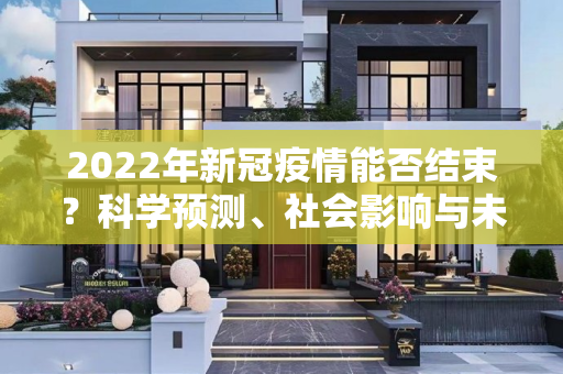 2022年新冠疫情能否结束？科学预测、社会影响与未来展望,2022年新冠疫情能否结束？科学预测、社会影响与未来展望