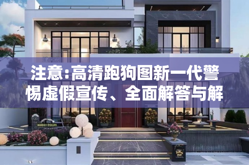 注意:高清跑狗图新一代警惕虚假宣传、全面解答与解释