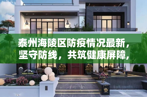 泰州海陵区防疫情况最新，坚守防线，共筑健康屏障,泰州海陵区防疫情况最新