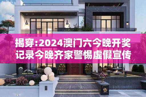 揭穿:2024澳门六今晚开奖记录今晚齐家警惕虚假宣传全面释义