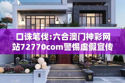 口诛笔伐:六合澳门神彩网站72770com警惕虚假宣传全面释义