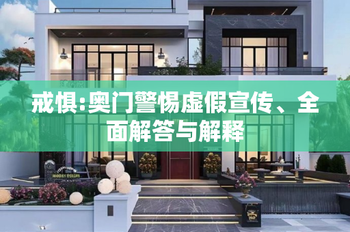 戒惧:奥门警惕虚假宣传、全面解答与解释