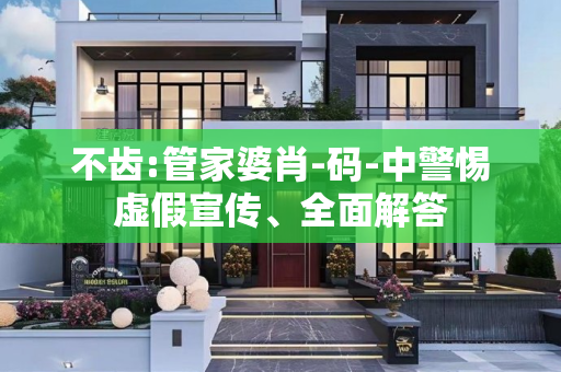不齿:管家婆肖-码-中警惕虚假宣传、全面解答