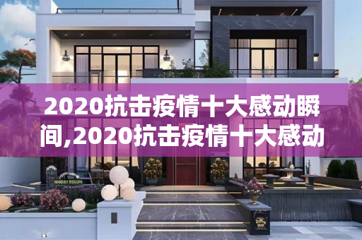 2020抗击疫情十大感动瞬间,2020抗击疫情十大感动瞬间