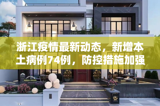 浙江疫情最新动态，新增本土病例74例，防控措施加强,浙江新增本土74例