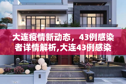 大连疫情新动态，43例感染者详情解析,大连43例感染者详情