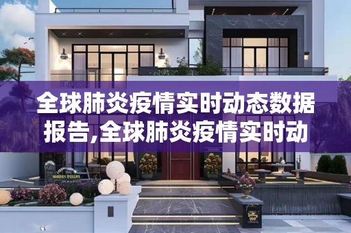 全球肺炎疫情实时动态数据报告,全球肺炎疫情实时动态数据报告