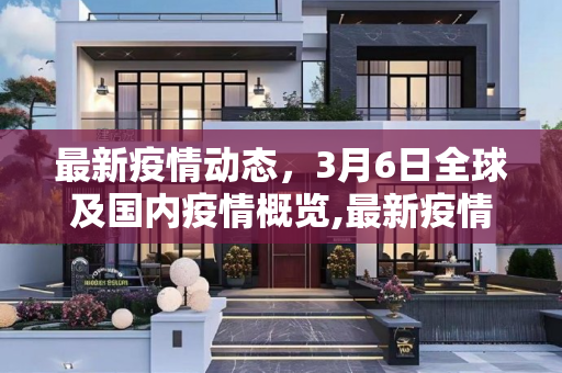 最新疫情动态，3月6日全球及国内疫情概览,最新疫情3.6