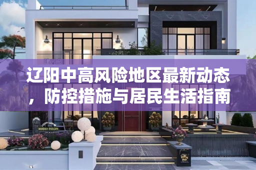 辽阳中高风险地区最新动态，防控措施与居民生活指南,辽阳中高风险地区最新