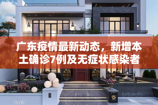 广东疫情最新动态，新增本土确诊7例及无症状感染者20例,广东增本土确诊7例、无症状20例