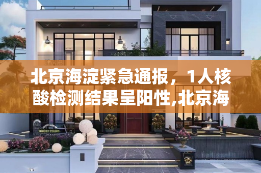 北京海淀紧急通报，1人核酸检测结果呈阳性,北京海淀1人核酸结果阳性