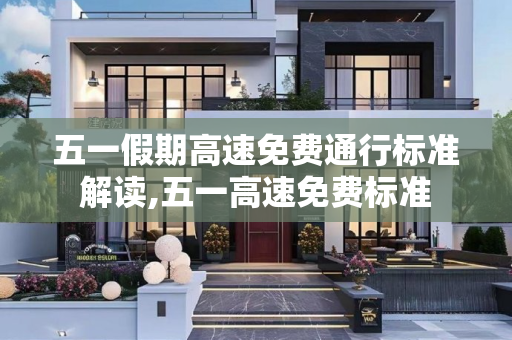 五一假期高速免费通行标准解读,五一高速免费标准