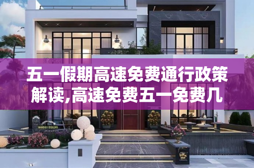 五一假期高速免费通行政策解读,高速免费五一免费几天