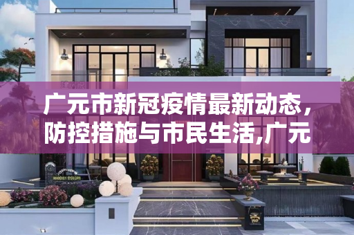 广元市新冠疫情最新动态，防控措施与市民生活,广元新冠疫情最新消息