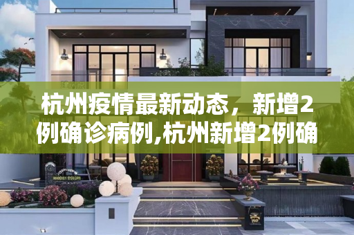 杭州疫情最新动态，新增2例确诊病例,杭州新增2例确诊