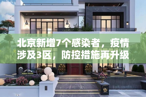 北京新增7个感染者，疫情涉及3区，防控措施再升级,北京新增7个感染者 涉及3区