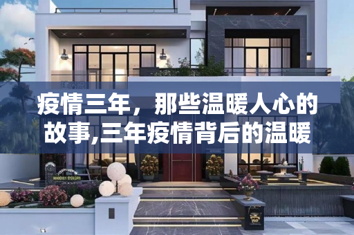 疫情三年，那些温暖人心的故事,三年疫情背后的温暖故事