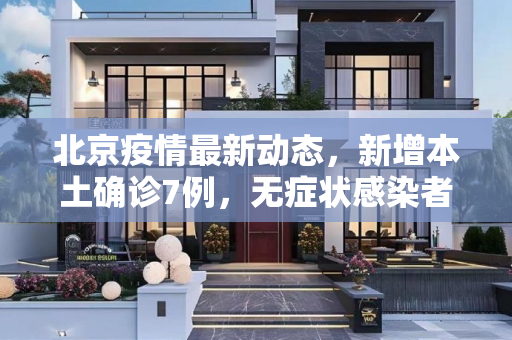 北京疫情最新动态，新增本土确诊7例，无症状感染者2例,北京新增本土确诊7例无症状2例