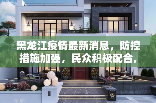 黑龙江疫情最新消息，防控措施加强，民众积极配合,黑龙江疫情最新消息今天
