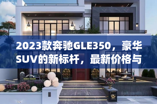 2023款奔驰GLE350，豪华SUV的新标杆，最新价格与图片鉴赏,奔驰gle350最新价格2023款图片