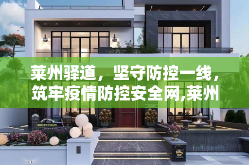 莱州驿道，坚守防控一线，筑牢疫情防控安全网,莱州驿道最新疫情防控