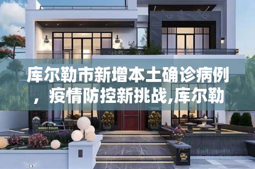 库尔勒市新增本土确诊病例，疫情防控新挑战,库尔勒新增本土确诊