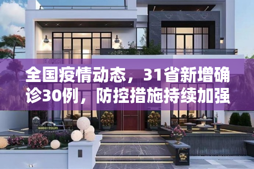 全国疫情动态，31省新增确诊30例，防控措施持续加强,31省新增确诊30例