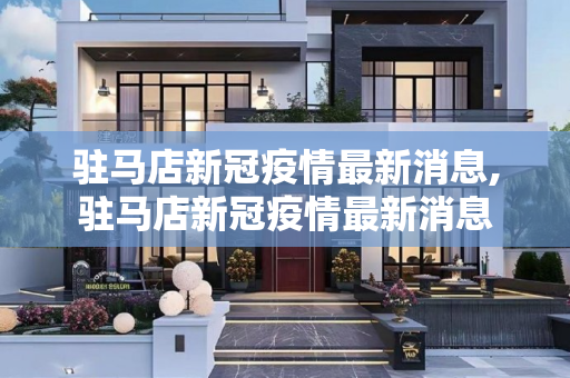 驻马店新冠疫情最新消息,驻马店新冠疫情最新消息