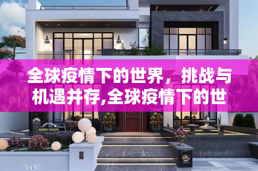 全球疫情下的世界，挑战与机遇并存,全球疫情下的世界