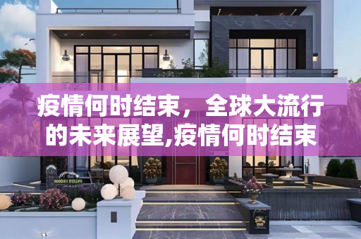 疫情何时结束，全球大流行的未来展望,疫情何时结束