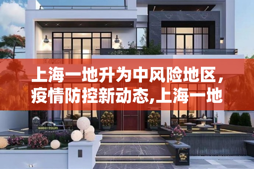 上海一地升为中风险地区，疫情防控新动态,上海一地升为中风险地区