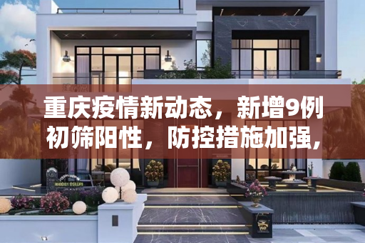 重庆疫情新动态，新增9例初筛阳性，防控措施加强,重庆新增9例初筛阳性