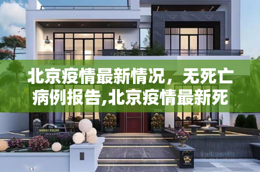 北京疫情最新情况，无死亡病例报告,北京疫情最新死亡人是谁
