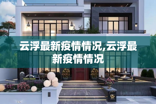 云浮最新疫情情况,云浮最新疫情情况