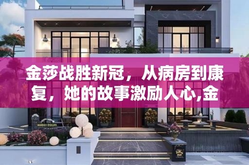 金莎战胜新冠，从病房到康复，她的故事激励人心,金莎新冠痊愈出院