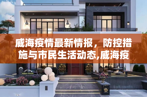 威海疫情最新情报，防控措施与市民生活动态,威海疫情最新情报