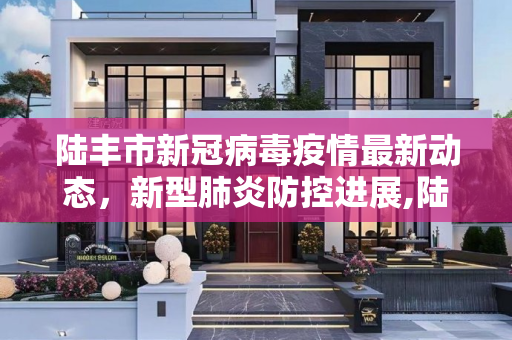 陆丰市新冠病毒疫情最新动态，新型肺炎防控进展,陆丰新冠病毒疫情最新:陆丰新型肺炎