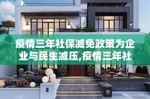 疫情三年社保减免政策为企业与民生减压,疫情三年社保减免政策为企业与民生减压