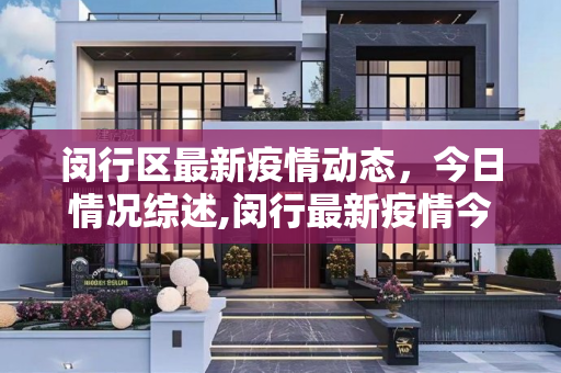 闵行区最新疫情动态，今日情况综述,闵行最新疫情今天情况