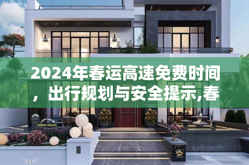 2024年春运高速免费时间，出行规划与安全提示,春运高速免费时间2024