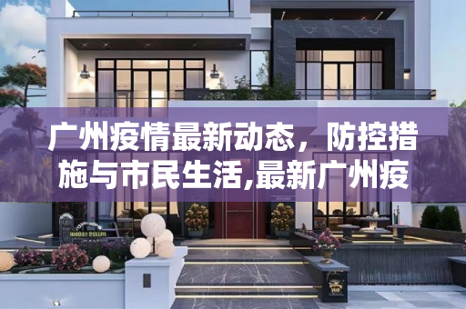 广州疫情最新动态，防控措施与市民生活,最新广州疫情信息