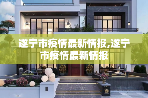 遂宁市疫情最新情报,遂宁市疫情最新情报