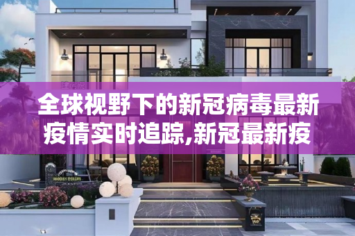 全球视野下的新冠病毒最新疫情实时追踪,新冠最新疫情实时