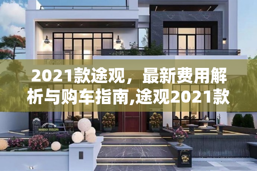 2021款途观，最新费用解析与购车指南,途观2021款最新费用
