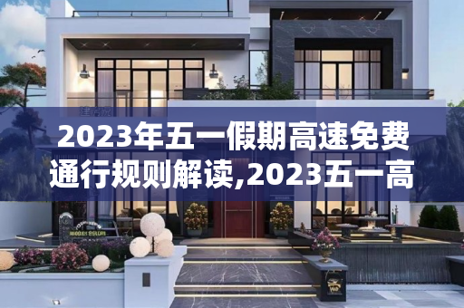 2023年五一假期高速免费通行规则解读,2023五一高速免费规则