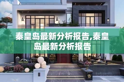秦皇岛最新分析报告,秦皇岛最新分析报告