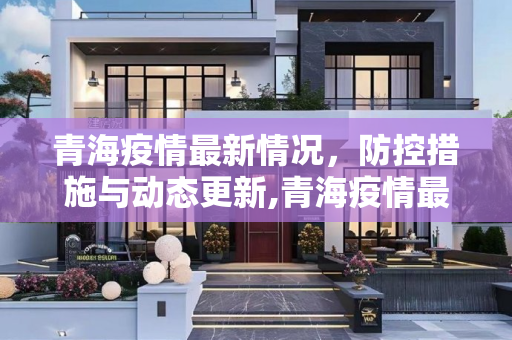 青海疫情最新情况，防控措施与动态更新,青海疫情最新情况